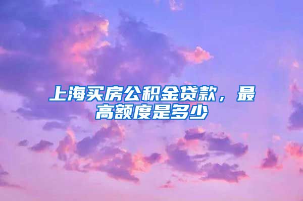 上海买房公积金贷款，最高额度是多少