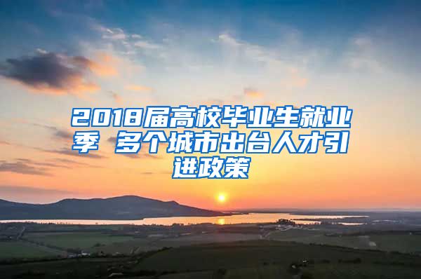 2018届高校毕业生就业季 多个城市出台人才引进政策