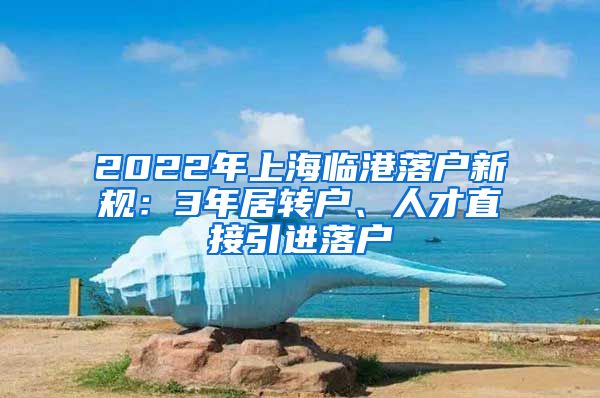 2022年上海临港落户新规：3年居转户、人才直接引进落户