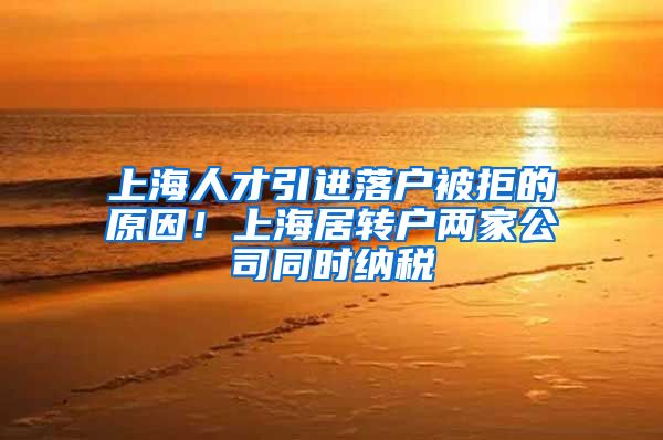 上海人才引进落户被拒的原因！上海居转户两家公司同时纳税