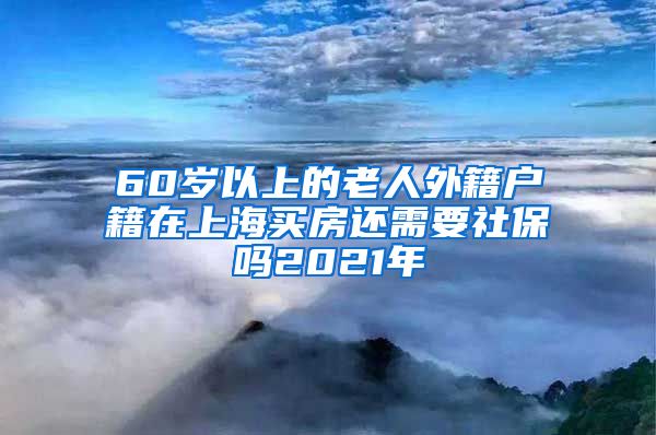 60岁以上的老人外籍户籍在上海买房还需要社保吗2021年