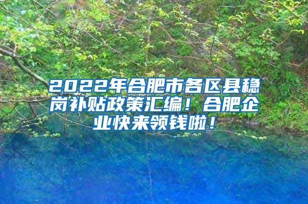 2022年合肥市各区县稳岗补贴政策汇编！合肥企业快来领钱啦！