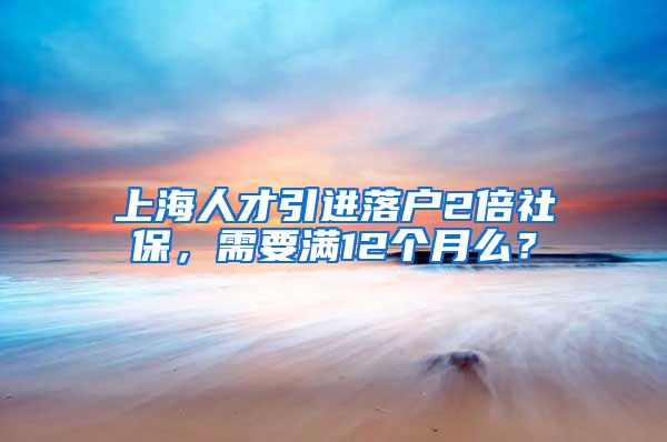 上海人才引进落户2倍社保，需要满12个月么？