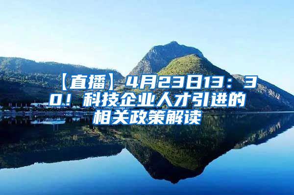 【直播】4月23日13：30！科技企业人才引进的相关政策解读