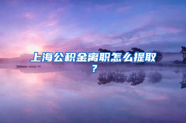 上海公积金离职怎么提取？