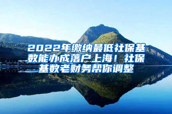 2022年缴纳最低社保基数能办成落户上海！社保基数老财务帮你调整