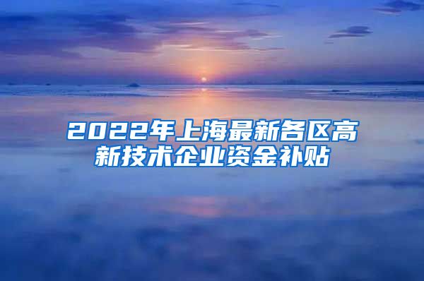 2022年上海最新各区高新技术企业资金补贴