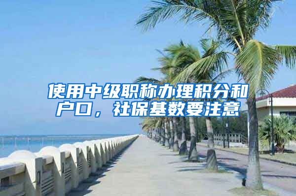 使用中级职称办理积分和户口，社保基数要注意