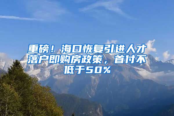 重磅！海口恢复引进人才落户即购房政策，首付不低于50%