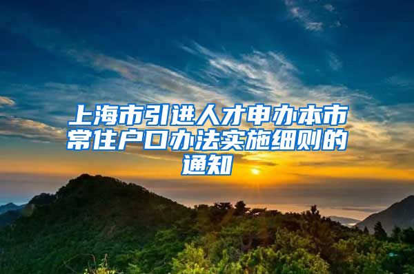 上海市引进人才申办本市常住户口办法实施细则的通知