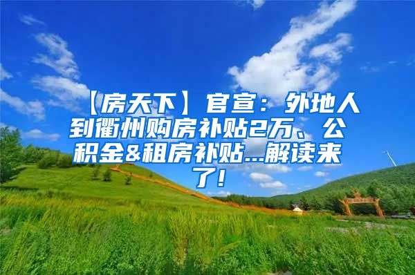 【房天下】官宣：外地人到衢州购房补贴2万、公积金&租房补贴...解读来了!