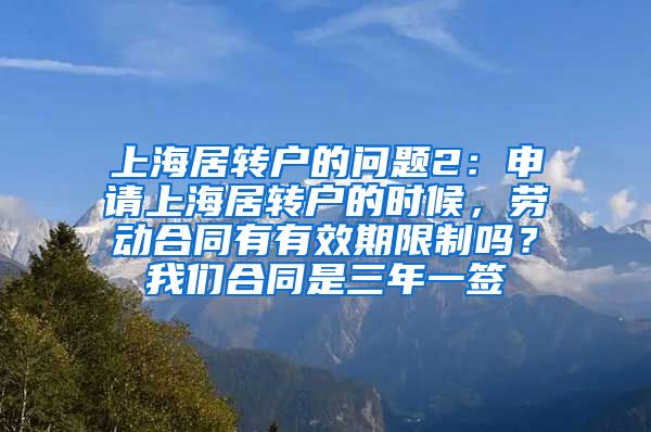 上海居转户的问题2：申请上海居转户的时候，劳动合同有有效期限制吗？我们合同是三年一签