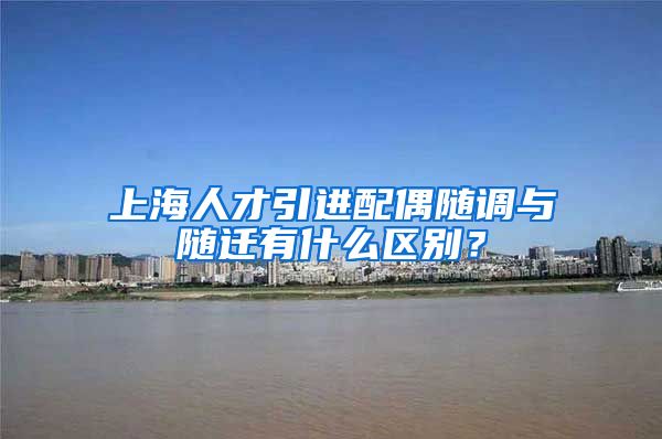 上海人才引进配偶随调与随迁有什么区别？