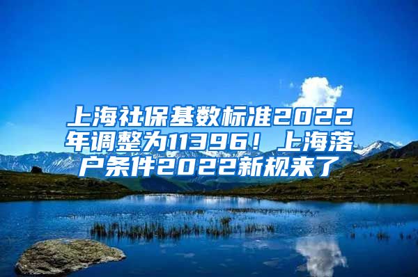 上海社保基数标准2022年调整为11396！上海落户条件2022新规来了