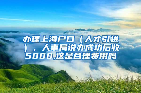 办理上海户口（人才引进），人事局说办成功后收5000,这是合理费用吗