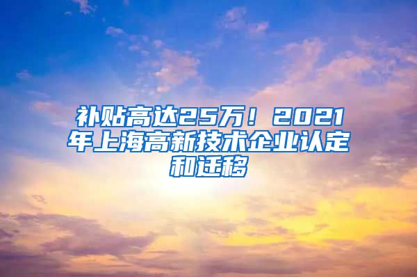 补贴高达25万！2021年上海高新技术企业认定和迁移