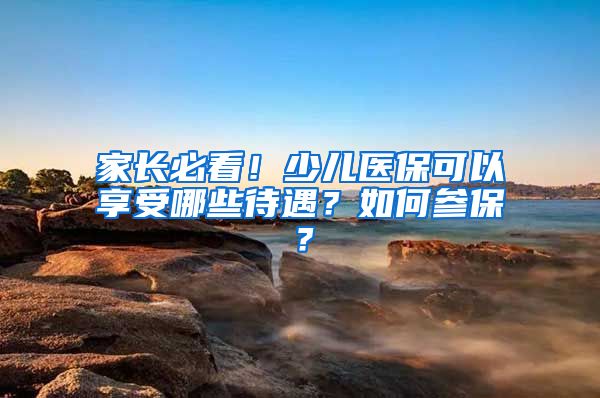 家长必看！少儿医保可以享受哪些待遇？如何参保？