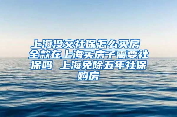 上海没交社保怎么买房 全款在上海买房子需要社保吗 上海免除五年社保购房