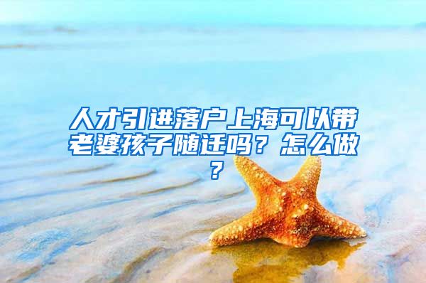 人才引进落户上海可以带老婆孩子随迁吗？怎么做？