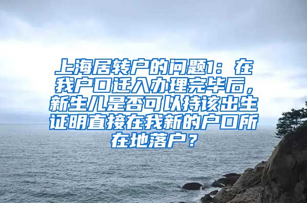 上海居转户的问题1：在我户口迁入办理完毕后，新生儿是否可以持该出生证明直接在我新的户口所在地落户？