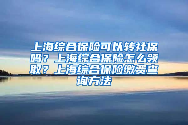 上海综合保险可以转社保吗？上海综合保险怎么领取？上海综合保险缴费查询方法