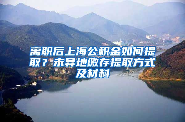 离职后上海公积金如何提取？未异地缴存提取方式及材料