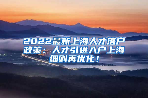 2022最新上海人才落户政策：人才引进入户上海细则再优化！