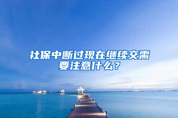 社保中断过现在继续交需要注意什么？