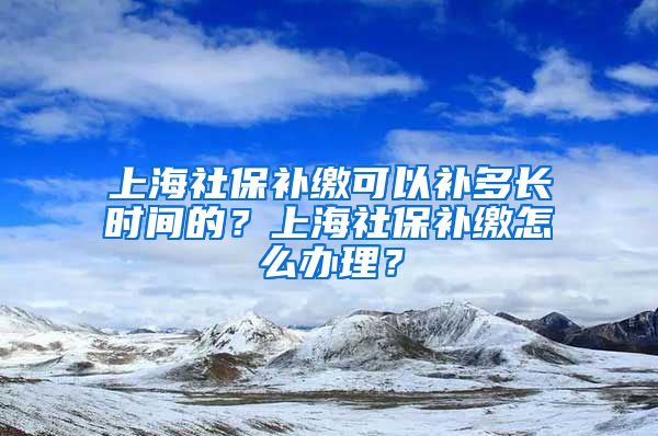 上海社保补缴可以补多长时间的？上海社保补缴怎么办理？