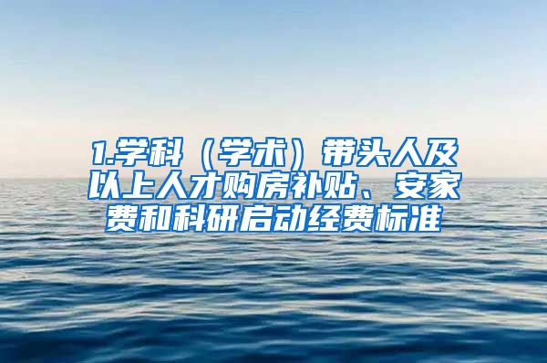 1.学科（学术）带头人及以上人才购房补贴、安家费和科研启动经费标准