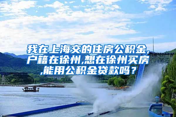 我在上海交的住房公积金,户籍在徐州,想在徐州买房,能用公积金贷款吗？