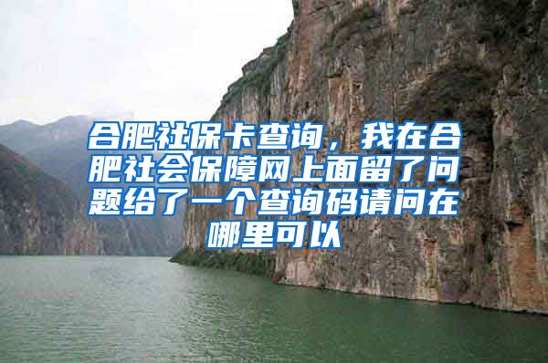 合肥社保卡查询，我在合肥社会保障网上面留了问题给了一个查询码请问在哪里可以