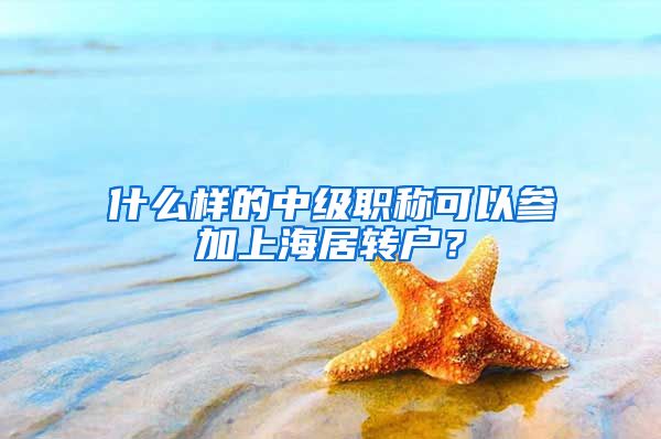 什么样的中级职称可以参加上海居转户？