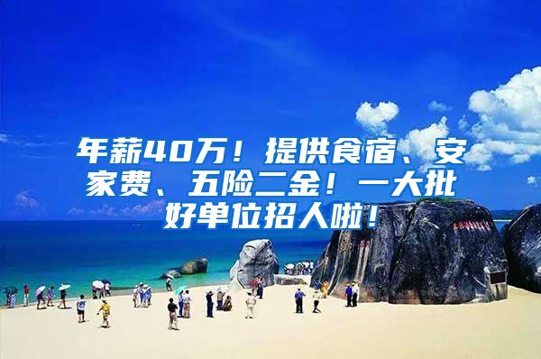 年薪40万！提供食宿、安家费、五险二金！一大批好单位招人啦！