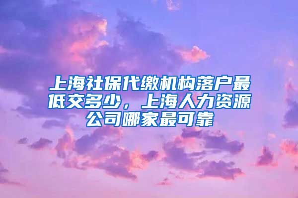 上海社保代缴机构落户最低交多少，上海人力资源公司哪家最可靠