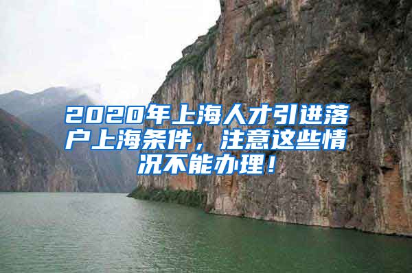 2020年上海人才引进落户上海条件，注意这些情况不能办理！