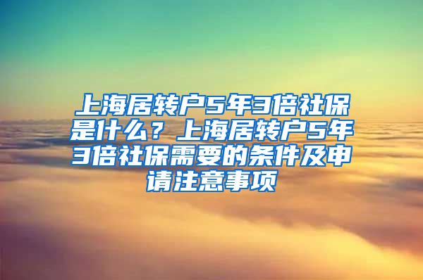 上海居转户5年3倍社保是什么？上海居转户5年3倍社保需要的条件及申请注意事项