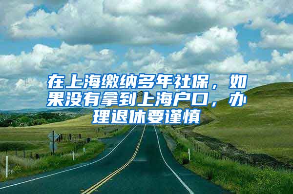 在上海缴纳多年社保，如果没有拿到上海户口，办理退休要谨慎