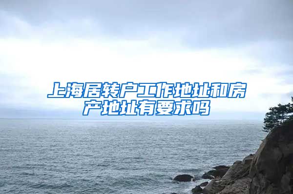 上海居转户工作地址和房产地址有要求吗