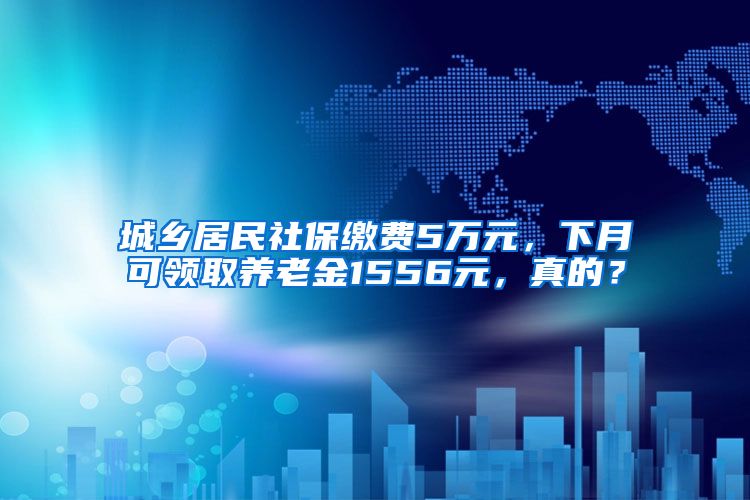 城乡居民社保缴费5万元，下月可领取养老金1556元，真的？