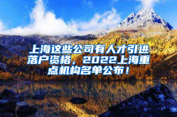 上海这些公司有人才引进落户资格，2022上海重点机构名单公布！