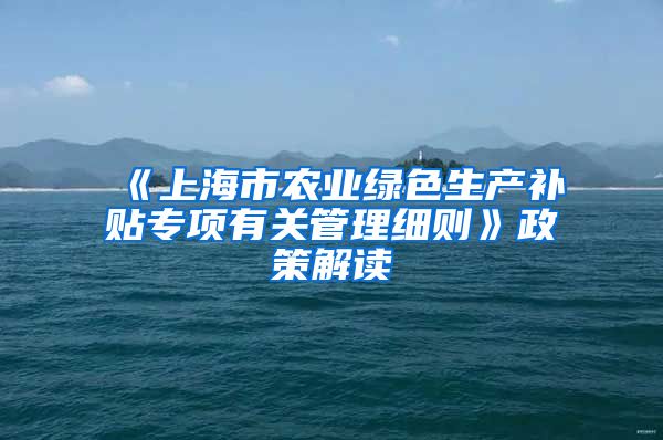 《上海市农业绿色生产补贴专项有关管理细则》政策解读