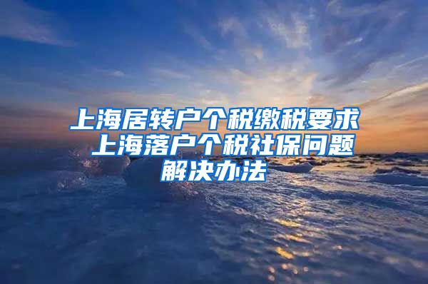 上海居转户个税缴税要求 上海落户个税社保问题解决办法