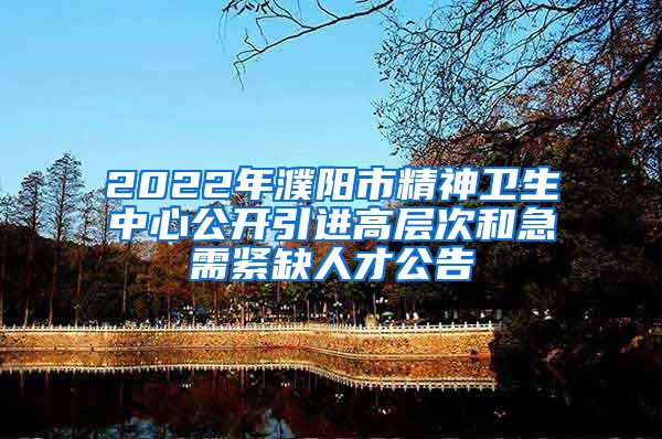 2022年濮阳市精神卫生中心公开引进高层次和急需紧缺人才公告