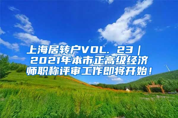 上海居转户VOL. 23｜ 2021年本市正高级经济师职称评审工作即将开始！