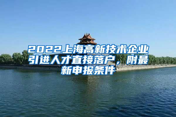 2022上海高新技术企业引进人才直接落户，附最新申报条件