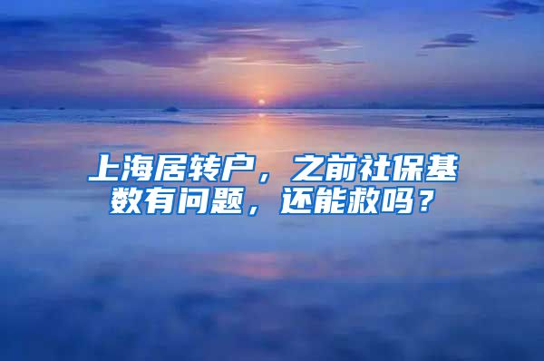 上海居转户，之前社保基数有问题，还能救吗？