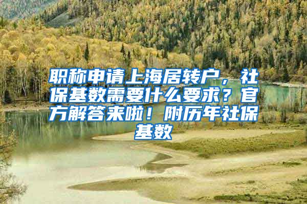 职称申请上海居转户，社保基数需要什么要求？官方解答来啦！附历年社保基数