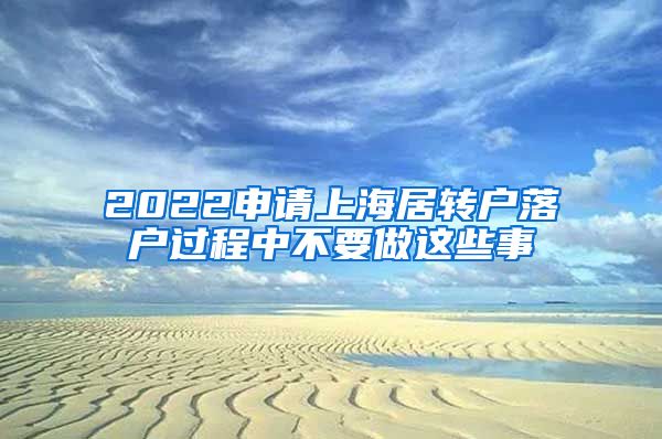 2022申请上海居转户落户过程中不要做这些事