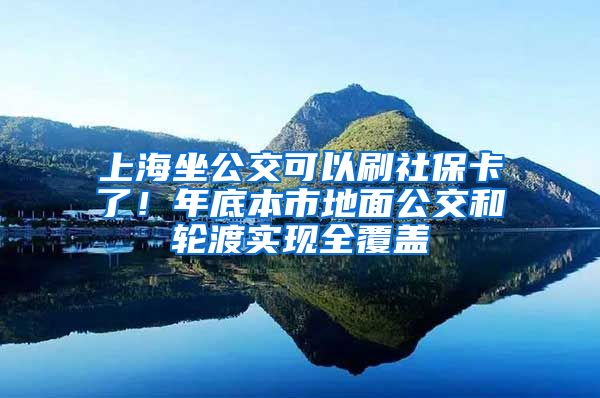 上海坐公交可以刷社保卡了！年底本市地面公交和轮渡实现全覆盖